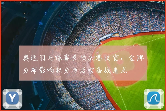 奥运羽毛球赛多项决赛收官,金牌分布影响积分与后续备战看点