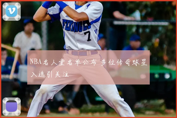 NBA名人堂名单公布 多位传奇球星入选引关注