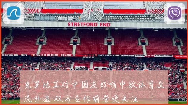 克罗地亚对中国友好吗中欧体育交流升温 双方合作前景受关注