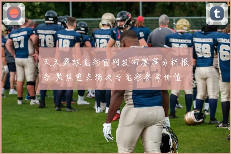 天天盈球竞彩官网发布赛事分析报告 聚焦重点场次与竞彩参考价值