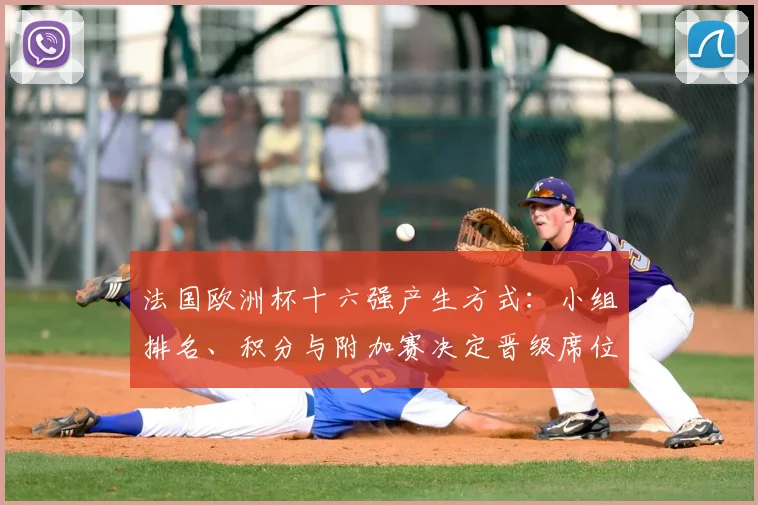 法国欧洲杯十六强产生方式:小组排名、积分与附加赛决定晋级席位