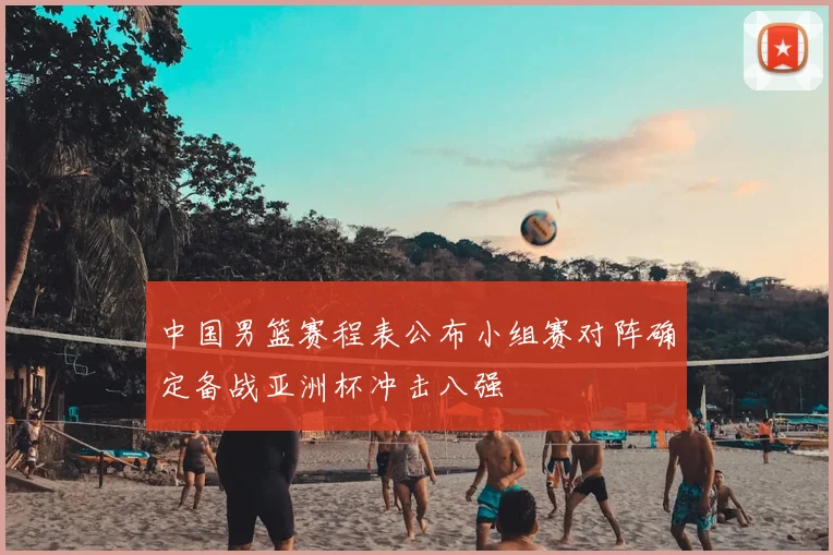 中国男篮赛程表公布小组赛对阵确定备战亚洲杯冲击八强