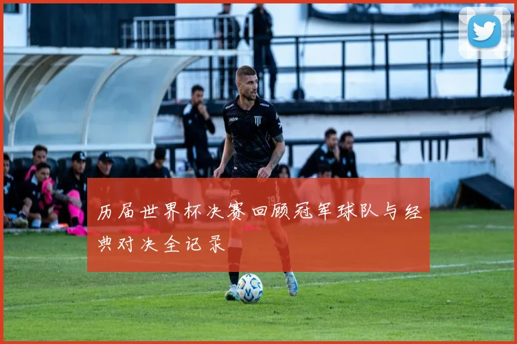 历届世界杯决赛回顾冠军球队与经典对决全记录