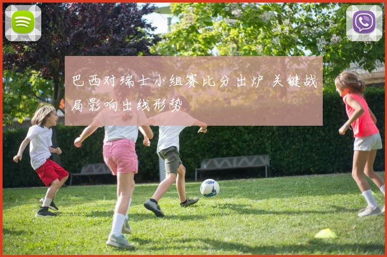 巴西对瑞士小组赛比分出炉 关键战局影响出线形势