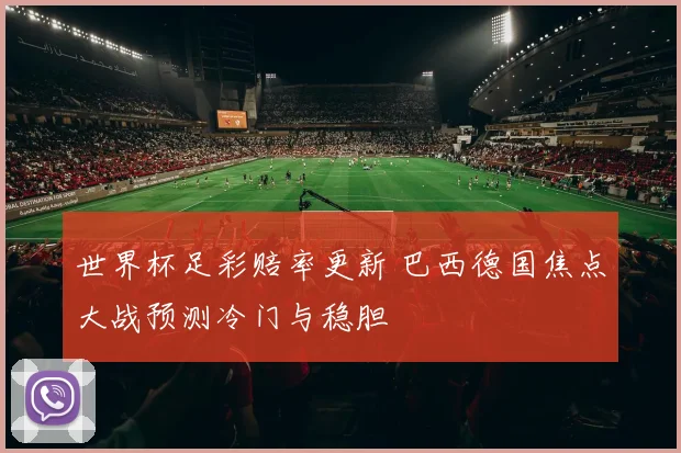 世界杯足彩赔率更新 巴西德国焦点大战预测冷门与稳胆