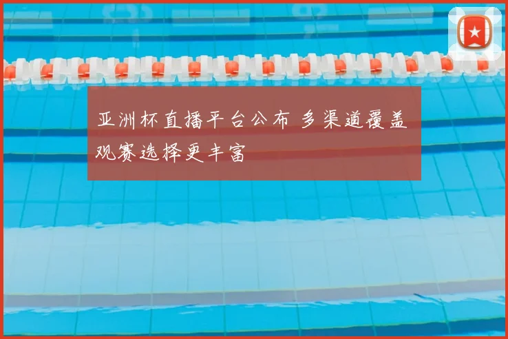 亚洲杯直播平台公布 多渠道覆盖 观赛选择更丰富