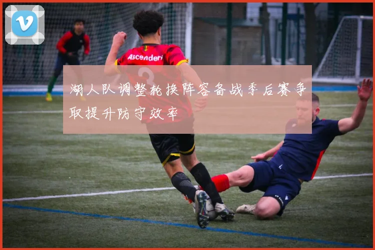 湖人队调整轮换阵容备战季后赛争取提升防守效率