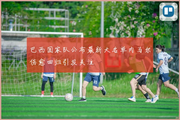 巴西国家队公布最新大名单内马尔伤愈回归引发关注