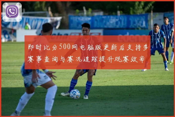 即时比分500网电脑版更新后支持多赛事查询与赛况追踪提升观赛效率