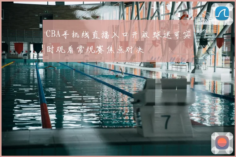 CBA手机线直播入口开放 球迷可实时观看常规赛焦点对决