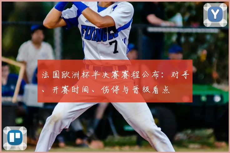法国欧洲杯半决赛赛程公布：对手、开赛时间、伤停与晋级看点