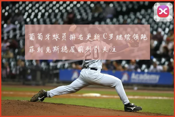 葡萄牙球员排名更新 C罗继续领跑菲利克斯稳居前列引关注
