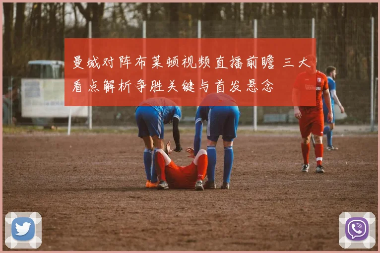 曼城对阵布莱顿视频直播前瞻 三大看点解析争胜关键与首发悬念