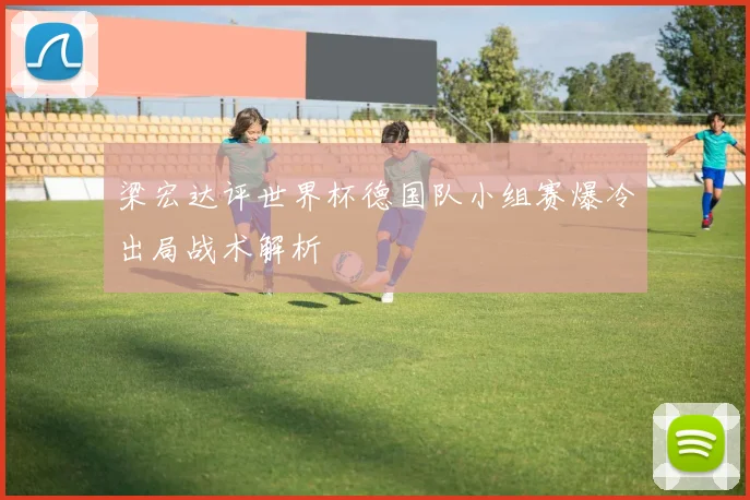 梁宏达评世界杯德国队小组赛爆冷出局战术解析