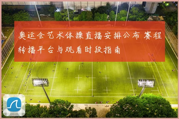 奥运会艺术体操直播安排公布 赛程转播平台与观看时段指南