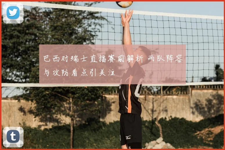 巴西对瑞士直播赛前解析 两队阵容与攻防看点引关注